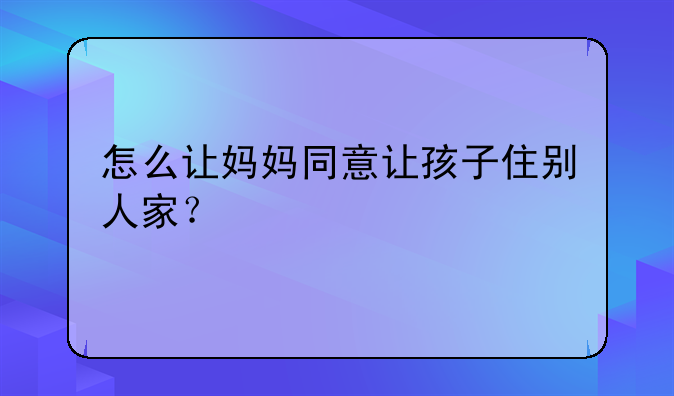 怎么让妈妈同意让孩子住别人家？