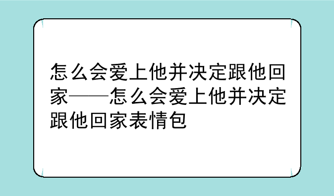 怎么会爱上他并决定跟他回家——怎么会爱上他并决定跟他回家表情包