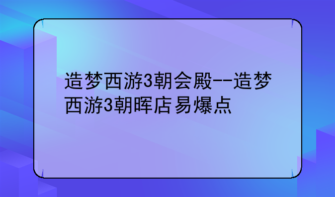 造梦西游3朝会殿--造梦西游3朝晖店易爆点