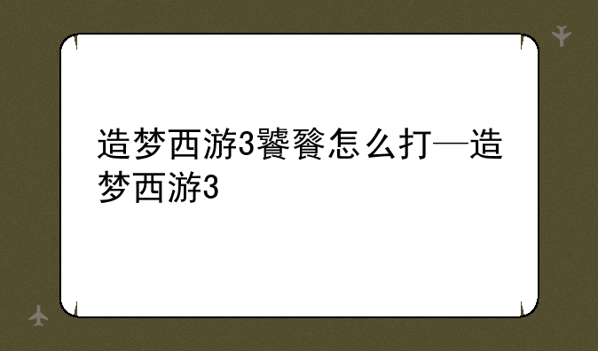 造梦西游3饕餮怎么打—造梦西游3