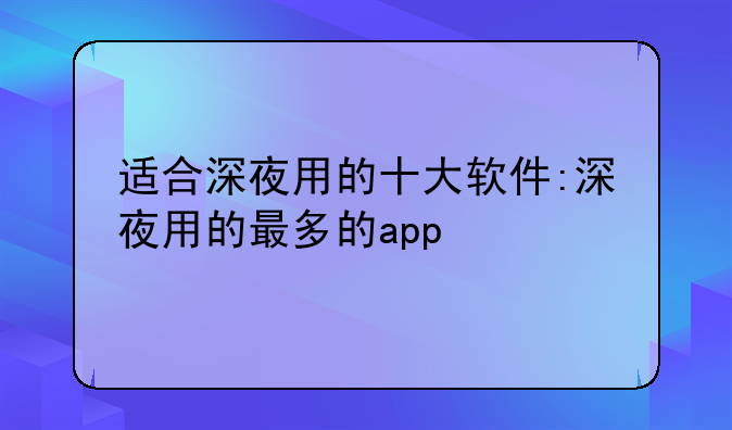 适合深夜用的十大软件:深夜用的最多的app