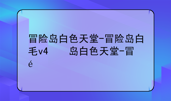 冒险岛白色天堂-冒险岛白毛v4和天堂