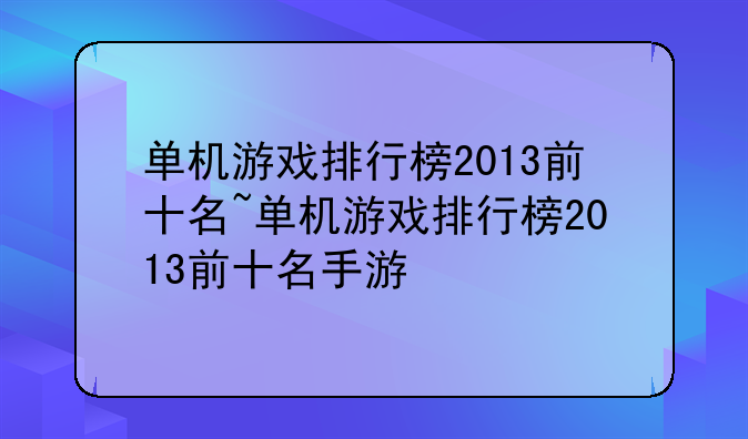 单机游戏排行榜2013前十名~单机游戏排行榜2013前十名手游