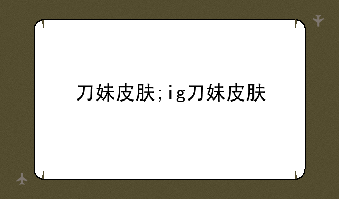 刀妹皮肤;ig刀妹皮肤