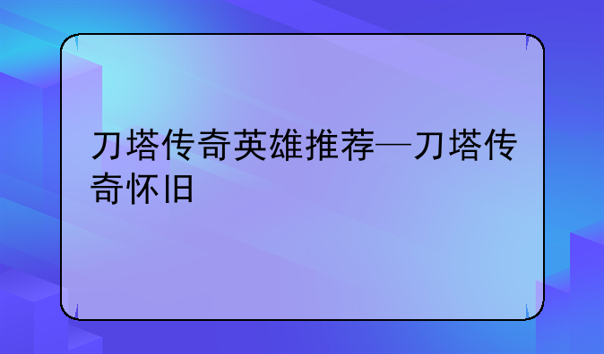 刀塔传奇英雄推荐—刀塔传奇怀旧