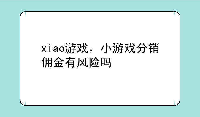 xiao游戏，小游戏分销佣金有风险吗