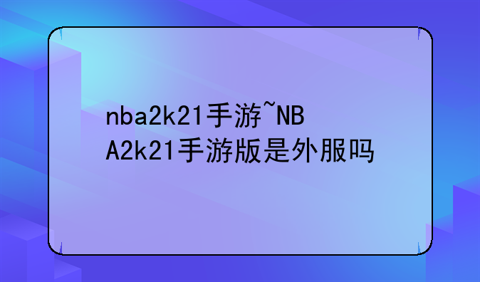 nba2k21手游~NBA2k21手游版是外服吗