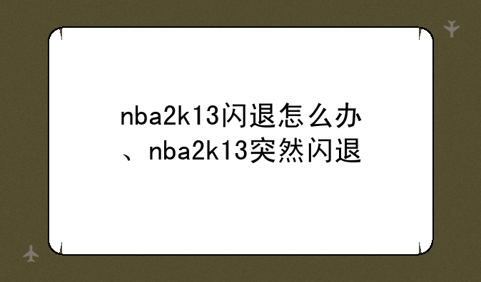 nba2k13闪退怎么办、nba2k13突然闪退