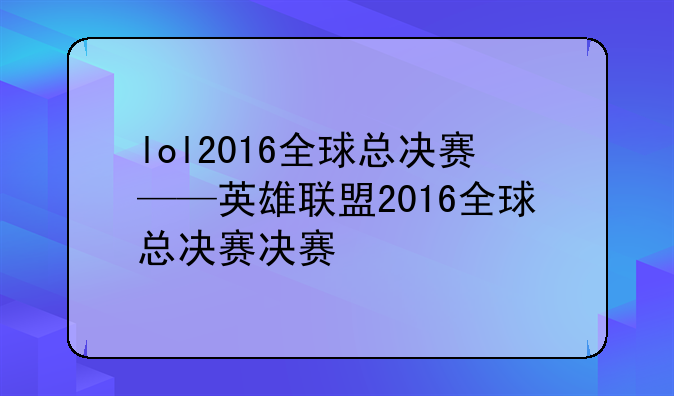 lol2016全球总决赛——英雄联盟2016全球总决赛决赛