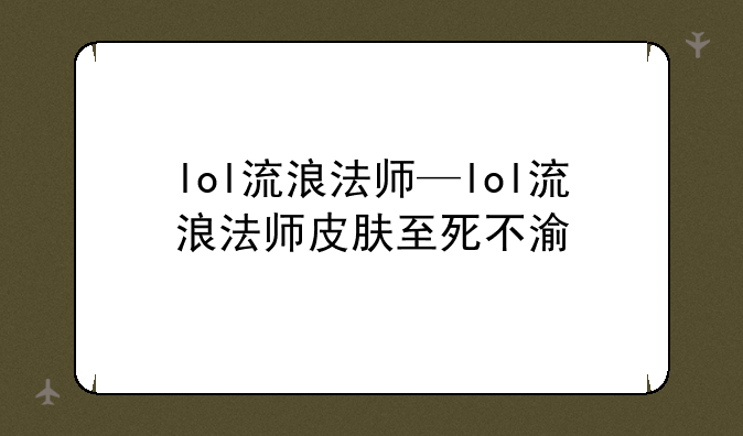 lol流浪法师—lol流浪法师皮肤至死不渝
